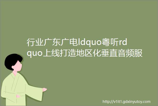 行业广东广电ldquo粤听rdquo上线打造地区化垂直音频服务融媒平台